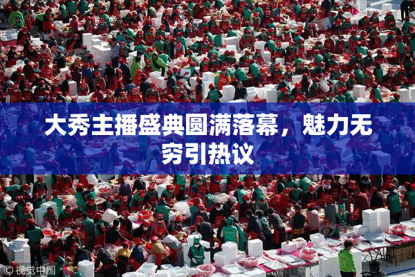 大秀主播盛典圆满落幕，魅力无穷引热议