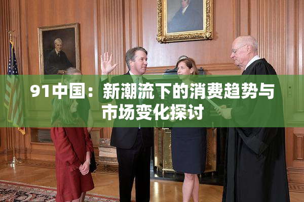 91中国：新潮流下的消费趋势与市场变化探讨