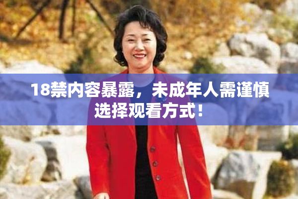 18禁内容暴露，未成年人需谨慎选择观看方式！