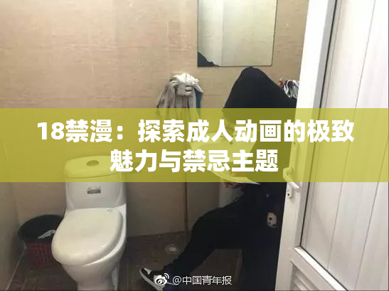 18禁漫：探索成人动画的极致魅力与禁忌主题