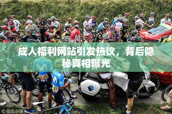 成人福利网站引发热议，背后隐秘真相曝光