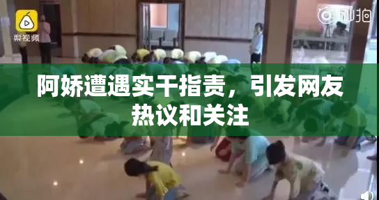 阿娇遭遇实干指责，引发网友热议和关注
