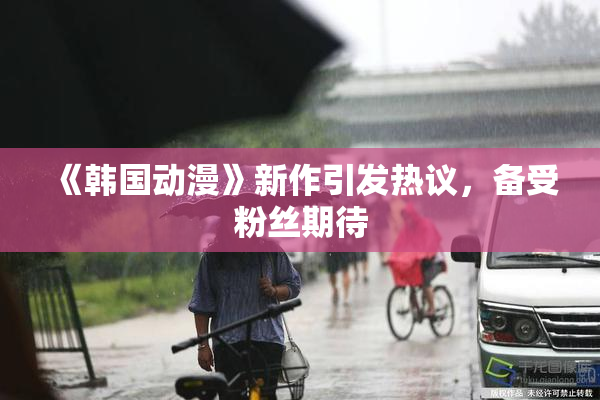 《韩国动漫》新作引发热议，备受粉丝期待