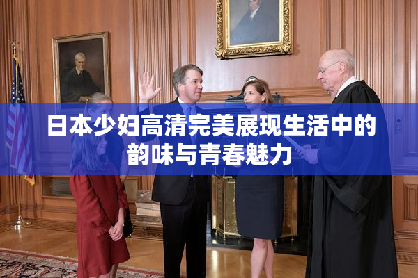 日本少妇高清完美展现生活中的韵味与青春魅力