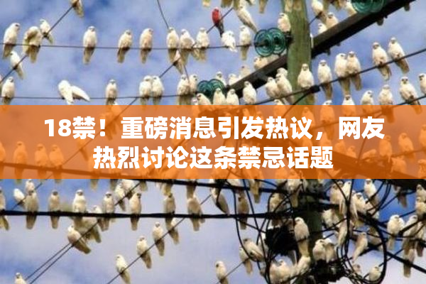 18禁！重磅消息引发热议，网友热烈讨论这条禁忌话题