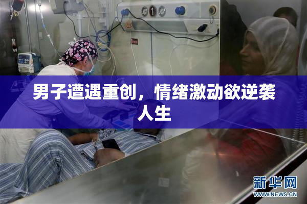 男子遭遇重创，情绪激动欲逆袭人生