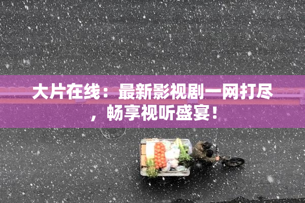 大片在线：最新影视剧一网打尽，畅享视听盛宴！