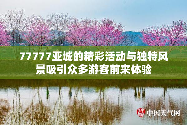 77777亚城的精彩活动与独特风景吸引众多游客前来体验