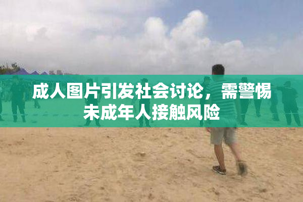 成人图片引发社会讨论，需警惕未成年人接触风险