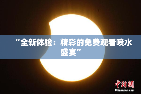 “全新体验：精彩的免费观看喷水盛宴”