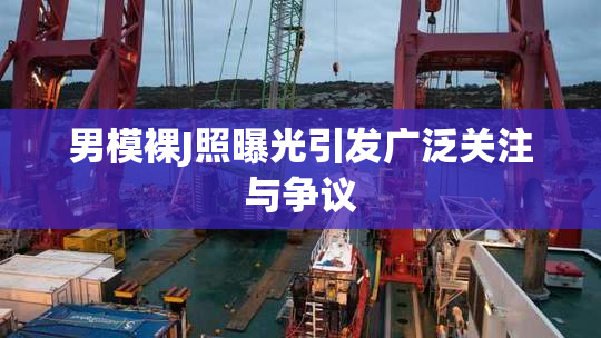 男模裸J照曝光引发广泛关注与争议