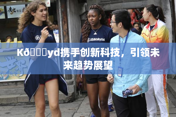 K🈚yd携手创新科技，引领未来趋势展望