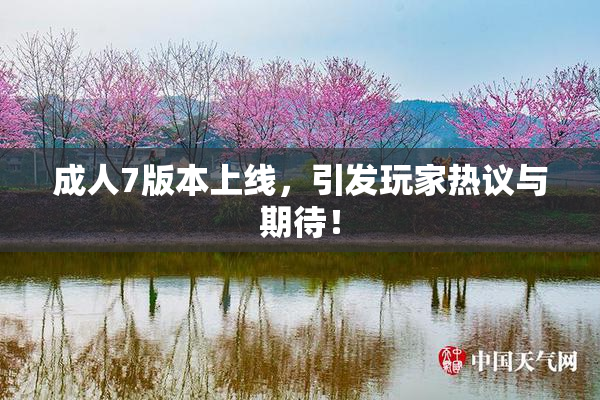 成人7版本上线，引发玩家热议与期待！