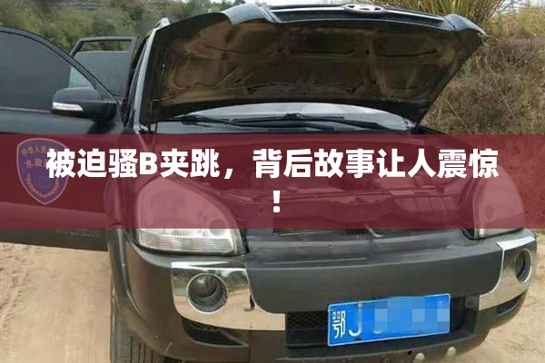 被迫骚B夹跳，背后故事让人震惊！