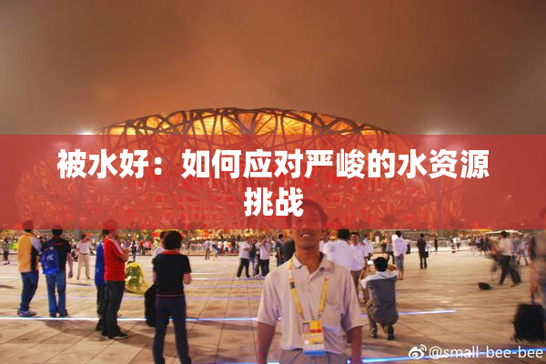 被水好：如何应对严峻的水资源挑战