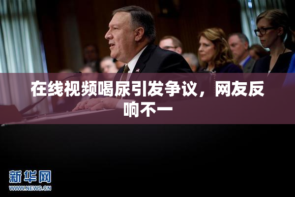 在线视频喝尿引发争议，网友反响不一
