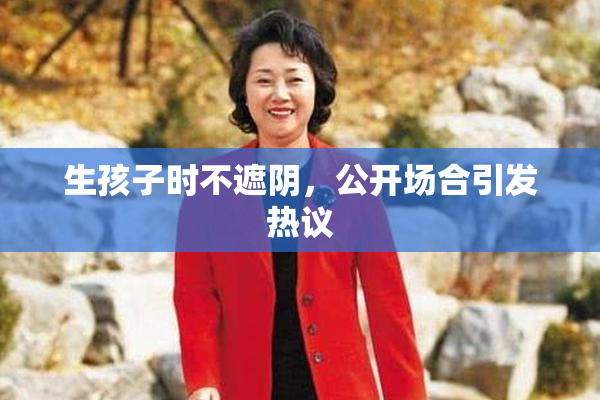 生孩子时不遮阴，公开场合引发热议