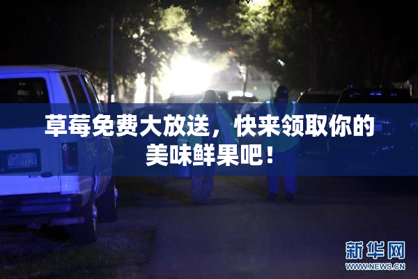 草莓免费大放送，快来领取你的美味鲜果吧！