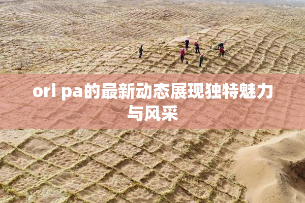 ori pa的最新动态展现独特魅力与风采