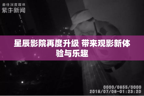 星辰影院再度升级 带来观影新体验与乐趣