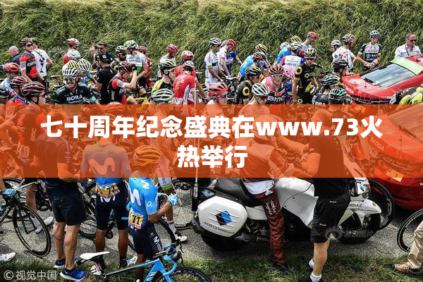 七十周年纪念盛典在www.73火热举行