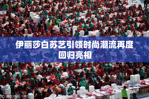 伊丽莎白苏艺引领时尚潮流再度回归亮相