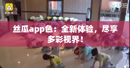 丝瓜app色：全新体验，尽享多彩视界！