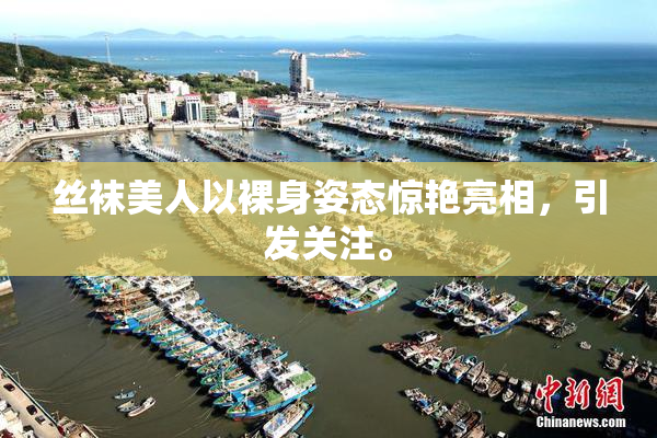 丝袜美人以裸身姿态惊艳亮相，引发关注。