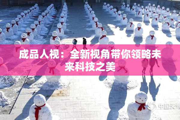成品人视：全新视角带你领略未来科技之美