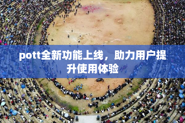 pott全新功能上线，助力用户提升使用体验