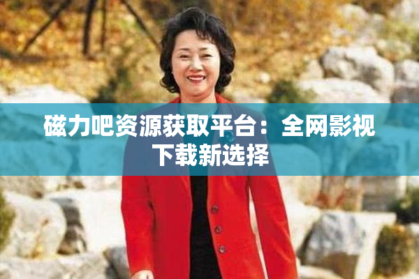 磁力吧资源获取平台：全网影视下载新选择