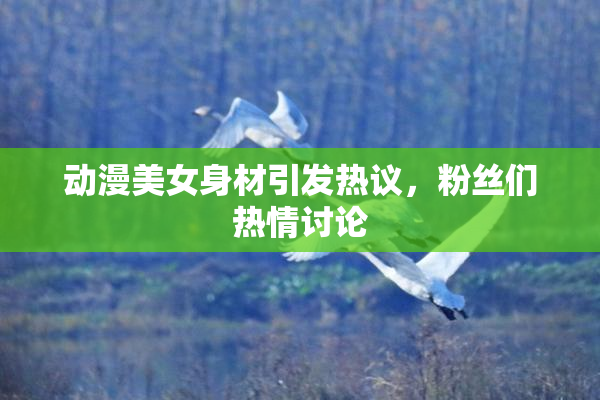 动漫美女身材引发热议，粉丝们热情讨论