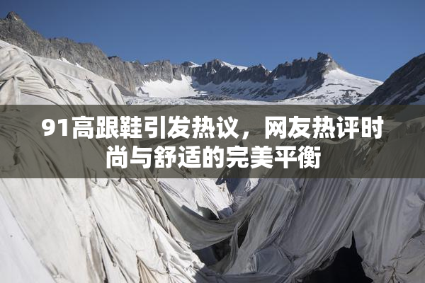 91高跟鞋引发热议，网友热评时尚与舒适的完美平衡