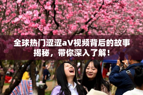 全球热门涩涩aV视频背后的故事揭秘，带你深入了解！