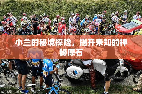 小兰的秘境探险，揭开未知的神秘原石
