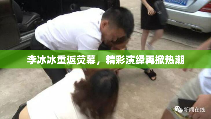 李冰冰重返荧幕，精彩演绎再掀热潮