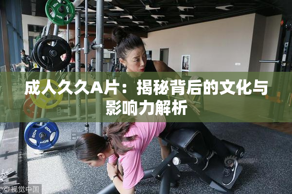 成人久久A片：揭秘背后的文化与影响力解析