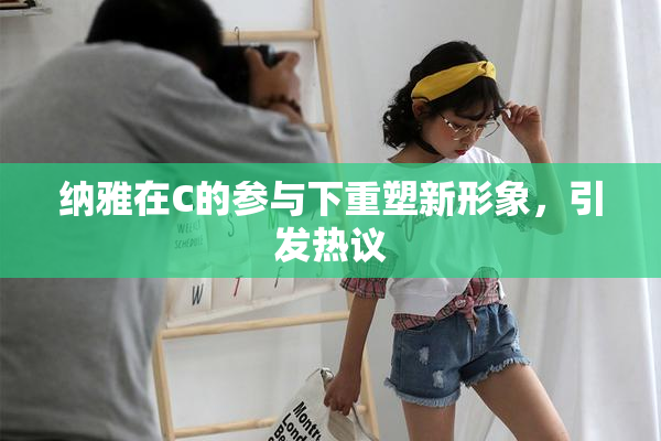 纳雅在C的参与下重塑新形象，引发热议
