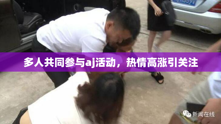 多人共同参与aj活动，热情高涨引关注