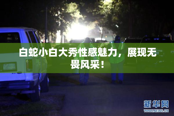 白蛇小白大秀性感魅力，展现无畏风采！