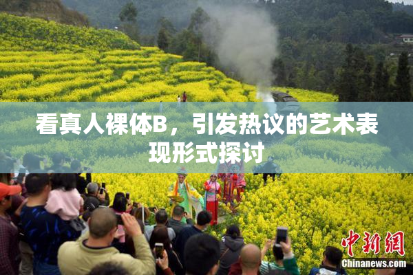 看真人裸体B，引发热议的艺术表现形式探讨