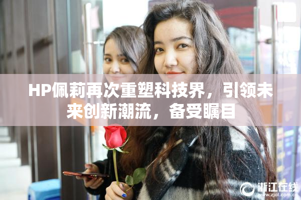 HP佩莉再次重塑科技界，引领未来创新潮流，备受瞩目