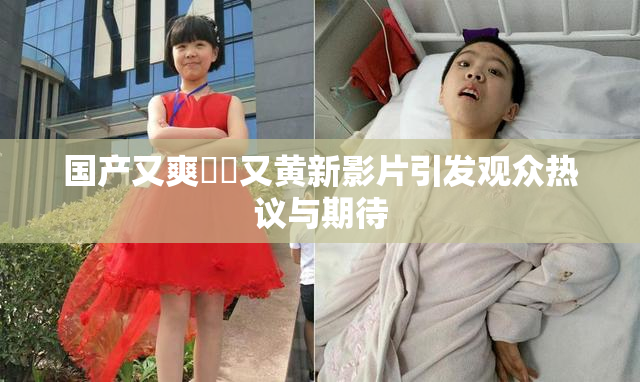 国产又爽❌‌又黄新影片引发观众热议与期待