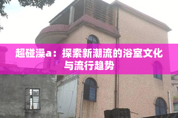 超碰澡a：探索新潮流的浴室文化与流行趋势