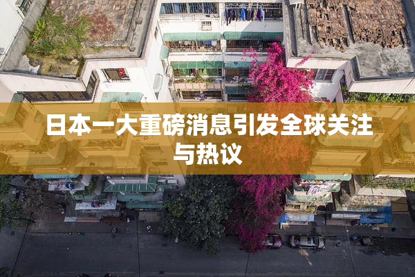 日本一大重磅消息引发全球关注与热议