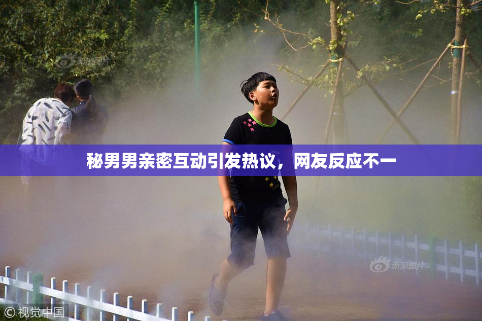 秘男男亲密互动引发热议，网友反应不一