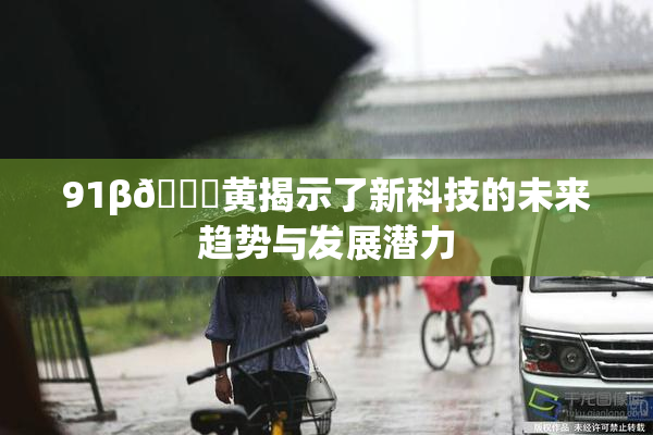 91β🔞黄揭示了新科技的未来趋势与发展潜力
