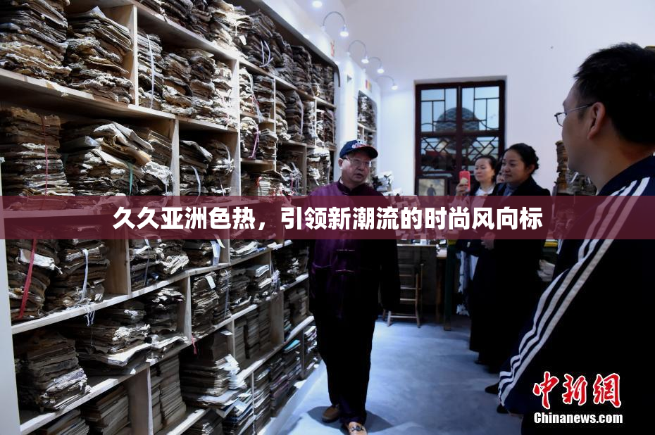久久亚洲色热，引领新潮流的时尚风向标