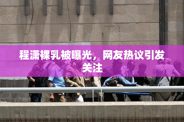 程潇裸乳被曝光，网友热议引发关注