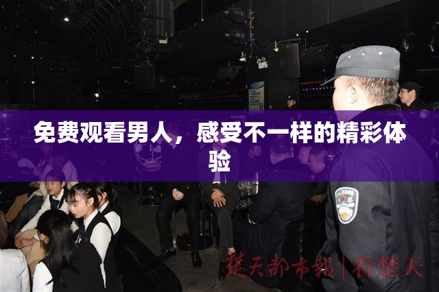 免费观看男人，感受不一样的精彩体验